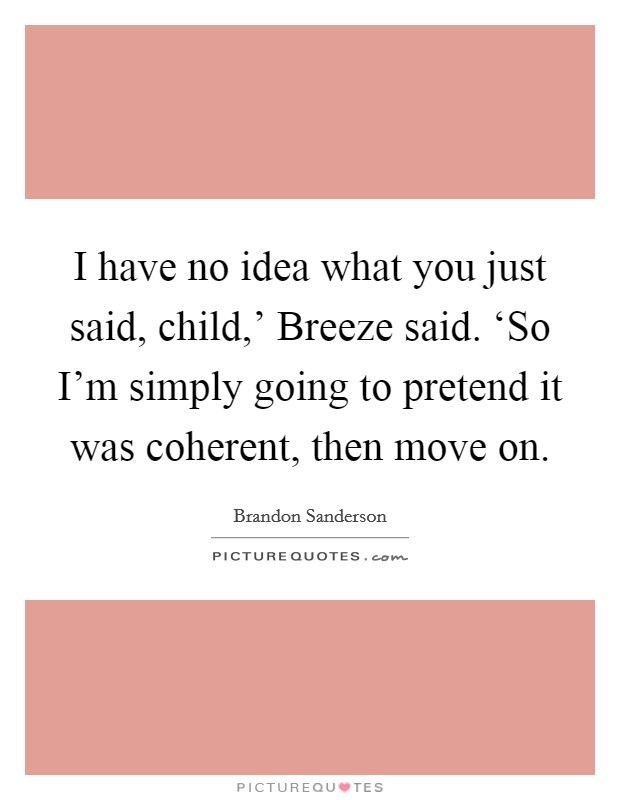 I have no idea what you just said, child,' Breeze said. ‘So I'm simply going to pretend it was coherent, then move on Picture Quote #1