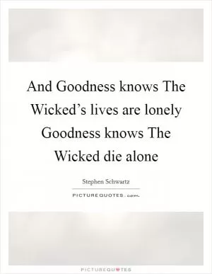 And Goodness knows The Wicked’s lives are lonely Goodness knows The Wicked die alone Picture Quote #1