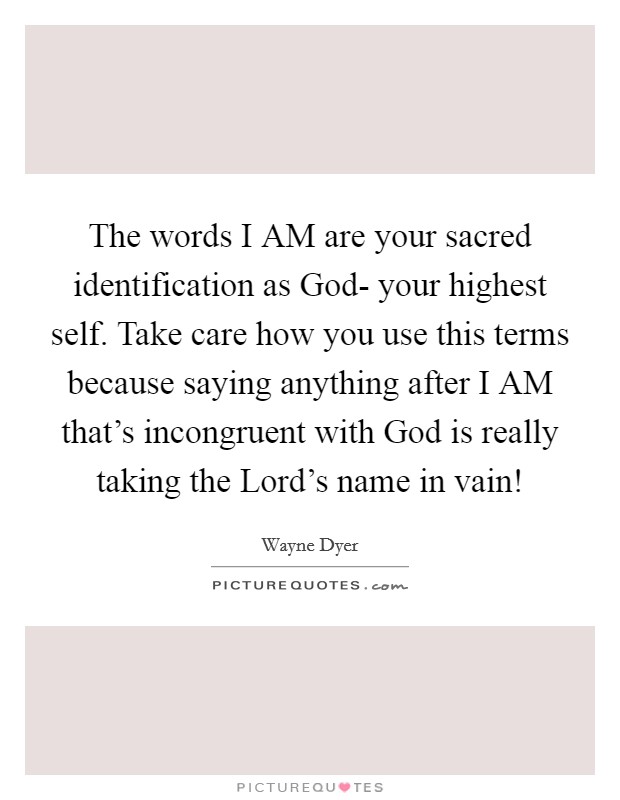 The words I AM are your sacred identification as God- your highest self. Take care how you use this terms because saying anything after I AM that's incongruent with God is really taking the Lord's name in vain! Picture Quote #1