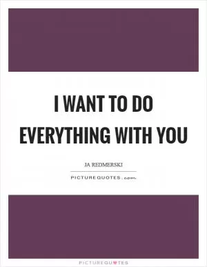 I want to do everything with you Picture Quote #1