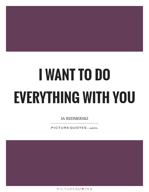 I want to do everything with you Picture Quote #1