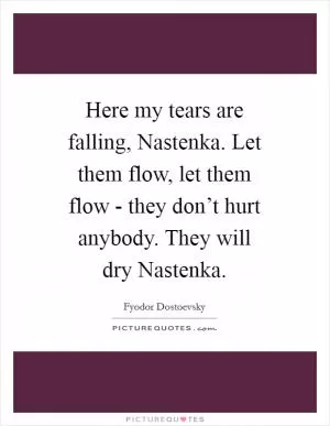 Here my tears are falling, Nastenka. Let them flow, let them flow - they don’t hurt anybody. They will dry Nastenka Picture Quote #1