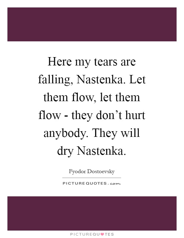 Here my tears are falling, Nastenka. Let them flow, let them flow - they don't hurt anybody. They will dry Nastenka Picture Quote #1