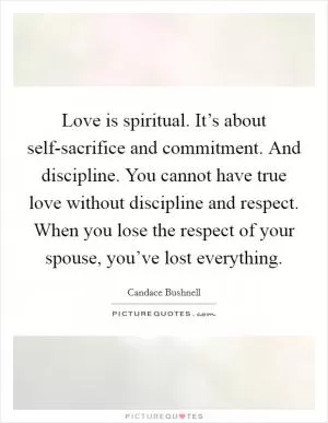 Love is spiritual. It’s about self-sacrifice and commitment. And discipline. You cannot have true love without discipline and respect. When you lose the respect of your spouse, you’ve lost everything Picture Quote #1