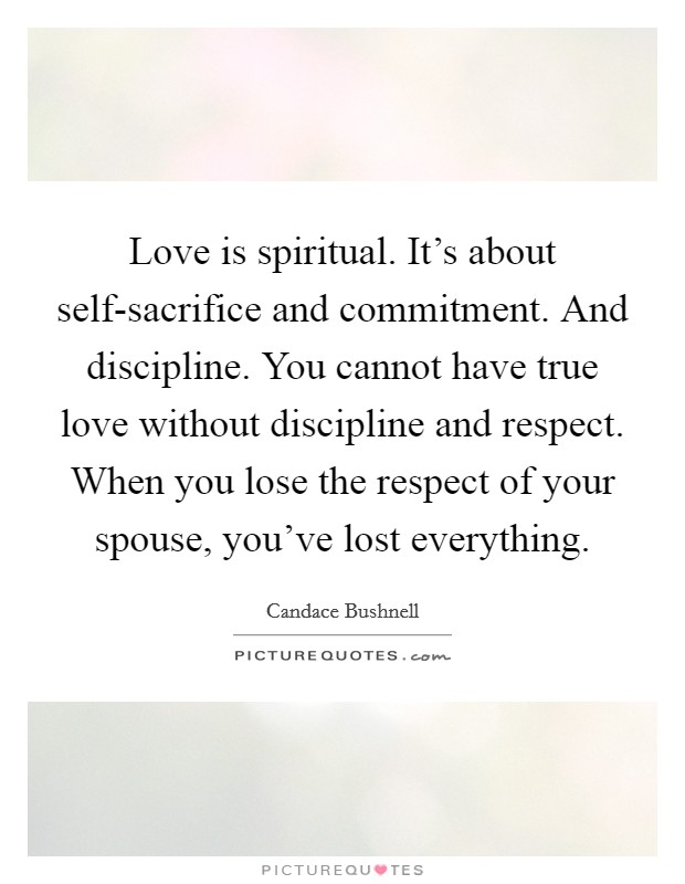 Love is spiritual. It's about self-sacrifice and commitment. And discipline. You cannot have true love without discipline and respect. When you lose the respect of your spouse, you've lost everything Picture Quote #1