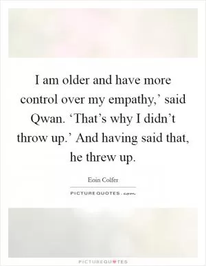 I am older and have more control over my empathy,’ said Qwan. ‘That’s why I didn’t throw up.’ And having said that, he threw up Picture Quote #1