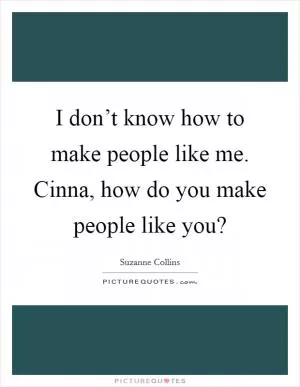 I don’t know how to make people like me. Cinna, how do you make people like you? Picture Quote #1