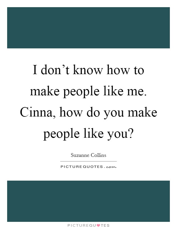 I don't know how to make people like me. Cinna, how do you make people like you? Picture Quote #1