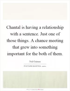 Chantal is having a relationship with a sentence. Just one of those things. A chance meeting that grew into something important for the both of them Picture Quote #1