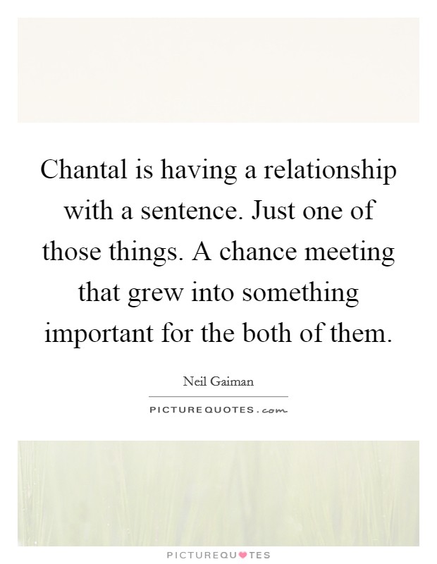 Chantal is having a relationship with a sentence. Just one of those things. A chance meeting that grew into something important for the both of them Picture Quote #1