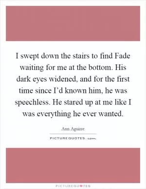I swept down the stairs to find Fade waiting for me at the bottom. His dark eyes widened, and for the first time since I’d known him, he was speechless. He stared up at me like I was everything he ever wanted Picture Quote #1