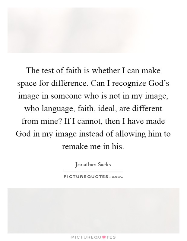 The test of faith is whether I can make space for difference. Can I recognize God's image in someone who is not in my image, who language, faith, ideal, are different from mine? If I cannot, then I have made God in my image instead of allowing him to remake me in his Picture Quote #1