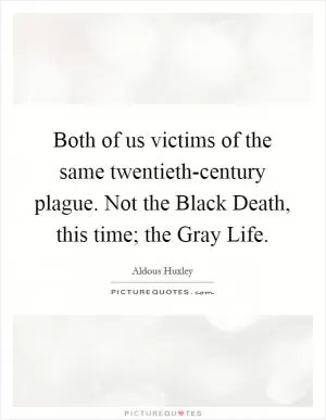 Both of us victims of the same twentieth-century plague. Not the Black Death, this time; the Gray Life Picture Quote #1