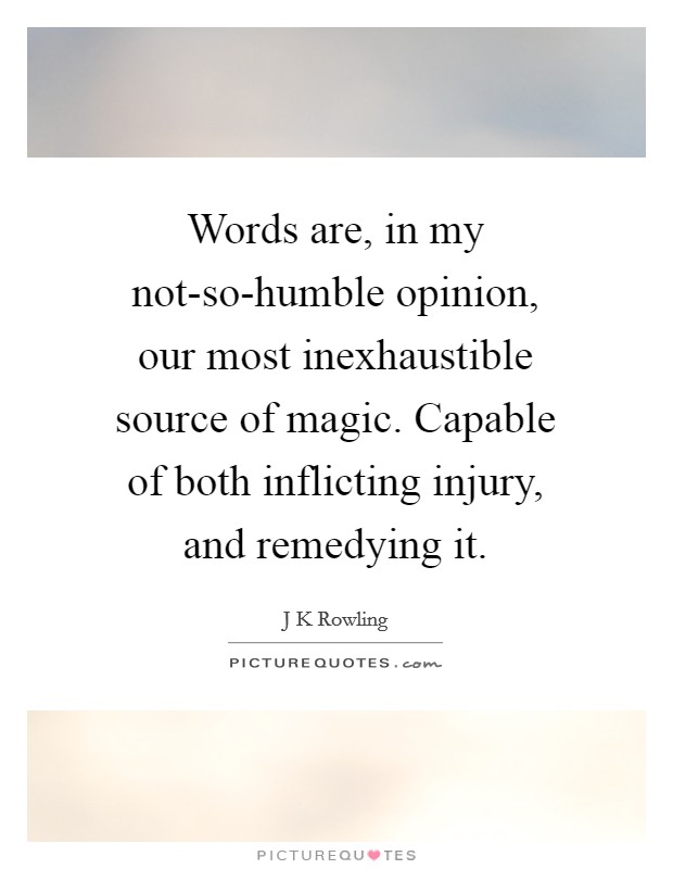 Words are, in my not-so-humble opinion, our most inexhaustible source of magic. Capable of both inflicting injury, and remedying it Picture Quote #1
