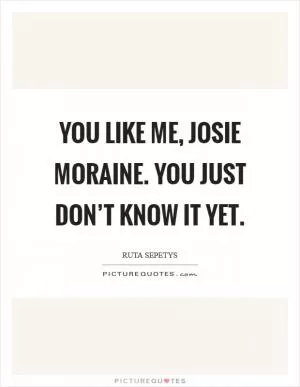 You like me, Josie Moraine. You just don’t know it yet Picture Quote #1