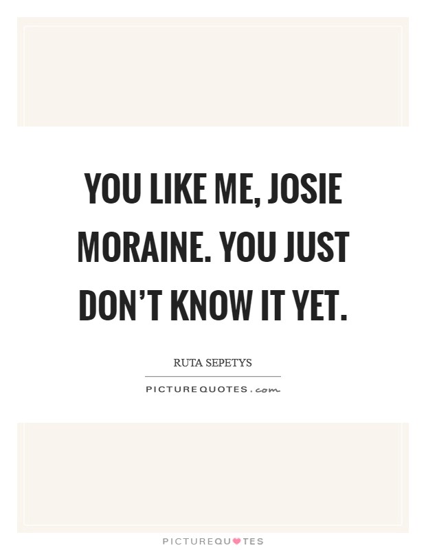 You like me, Josie Moraine. You just don't know it yet Picture Quote #1