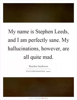 My name is Stephen Leeds, and I am perfectly sane. My hallucinations, however, are all quite mad Picture Quote #1