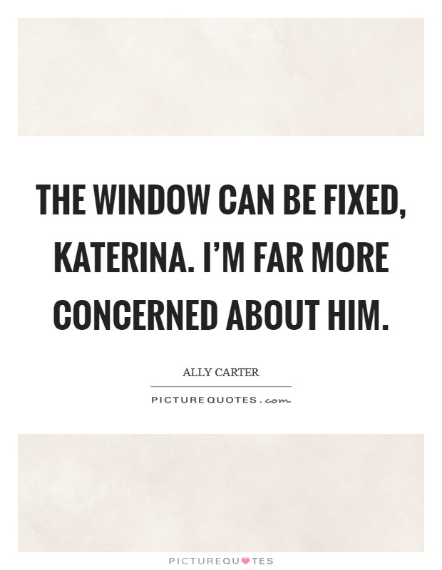 The window can be fixed, Katerina. I'm far more concerned about him Picture Quote #1