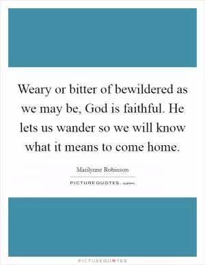 Weary or bitter of bewildered as we may be, God is faithful. He lets us wander so we will know what it means to come home Picture Quote #1