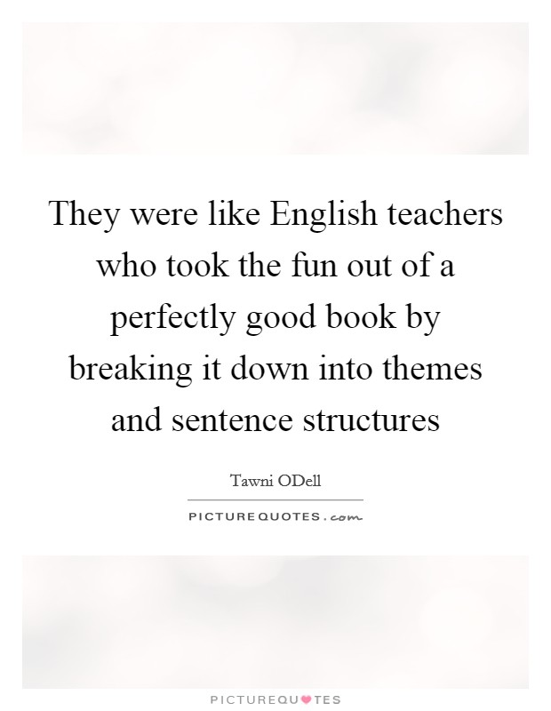 They were like English teachers who took the fun out of a perfectly good book by breaking it down into themes and sentence structures Picture Quote #1