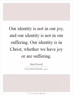 Our identity is not in our joy, and our identity is not in our suffering. Our identity is in Christ, whether we have joy or are suffering Picture Quote #1