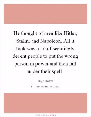 He thought of men like Hitler, Stalin, and Napoleon. All it took was a lot of seemingly decent people to put the wrong person in power and then fall under their spell Picture Quote #1