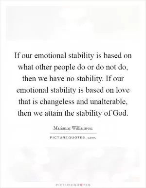 If our emotional stability is based on what other people do or do not do, then we have no stability. If our emotional stability is based on love that is changeless and unalterable, then we attain the stability of God Picture Quote #1