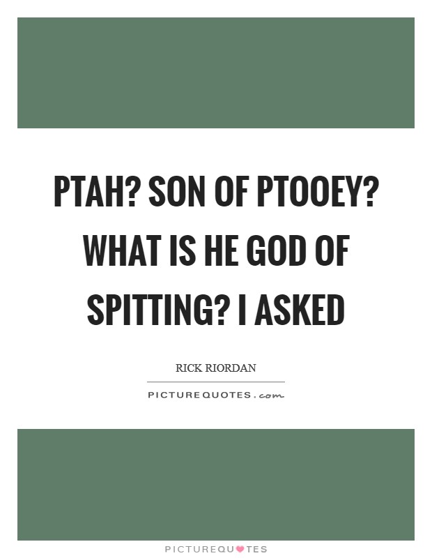 Ptah? son of ptooey? What is he God of spitting? I asked Picture Quote #1