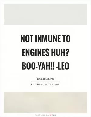 Not inmune to engines huh? BOO-Yah!! -Leo Picture Quote #1