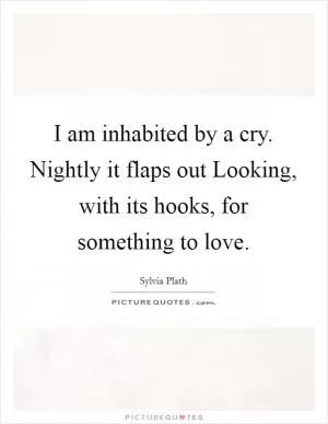 I am inhabited by a cry. Nightly it flaps out Looking, with its hooks, for something to love Picture Quote #1