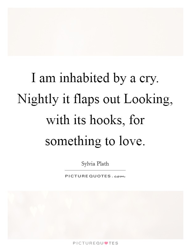 I am inhabited by a cry. Nightly it flaps out Looking, with its hooks, for something to love Picture Quote #1