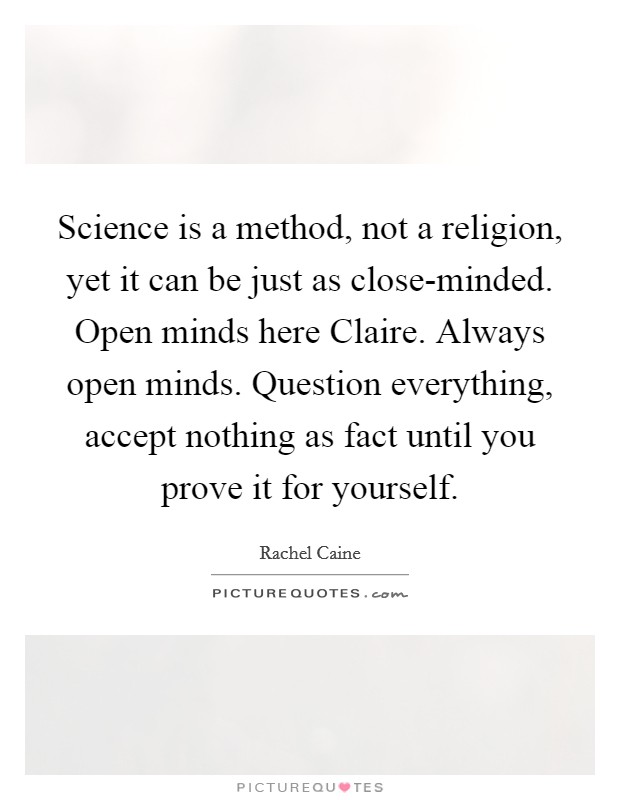 Science is a method, not a religion, yet it can be just as close-minded. Open minds here Claire. Always open minds. Question everything, accept nothing as fact until you prove it for yourself Picture Quote #1