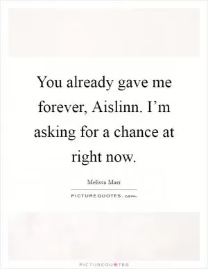 You already gave me forever, Aislinn. I’m asking for a chance at right now Picture Quote #1