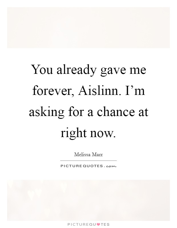 You already gave me forever, Aislinn. I'm asking for a chance at right now Picture Quote #1