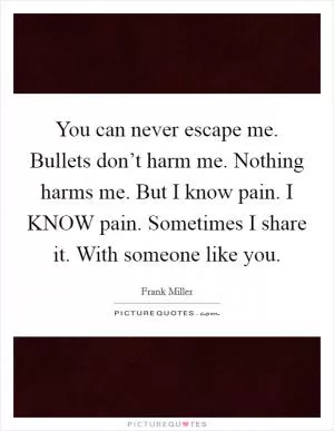 You can never escape me. Bullets don’t harm me. Nothing harms me. But I know pain. I KNOW pain. Sometimes I share it. With someone like you Picture Quote #1