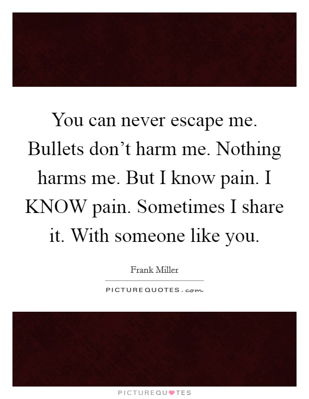 You can never escape me. Bullets don't harm me. Nothing harms me. But I know pain. I KNOW pain. Sometimes I share it. With someone like you Picture Quote #1
