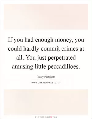 If you had enough money, you could hardly commit crimes at all. You just perpetrated amusing little peccadilloes Picture Quote #1