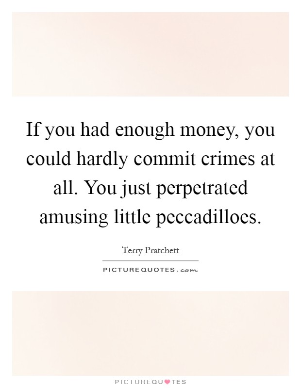 If you had enough money, you could hardly commit crimes at all. You just perpetrated amusing little peccadilloes Picture Quote #1