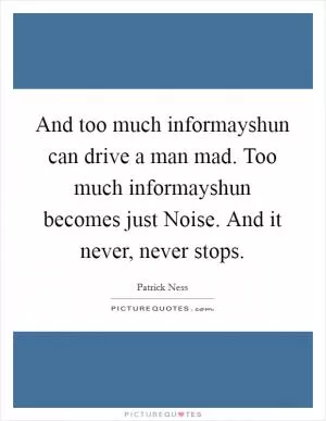 And too much informayshun can drive a man mad. Too much informayshun becomes just Noise. And it never, never stops Picture Quote #1