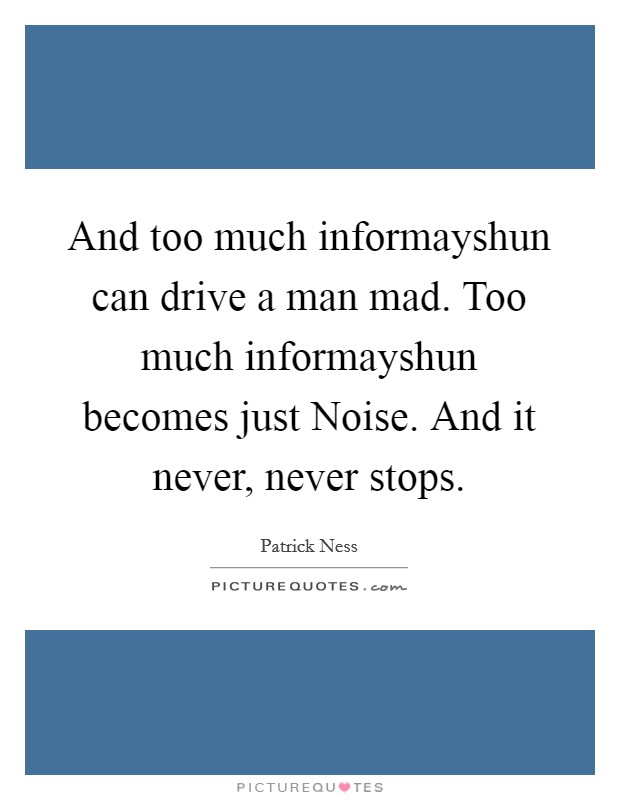 And too much informayshun can drive a man mad. Too much informayshun becomes just Noise. And it never, never stops Picture Quote #1