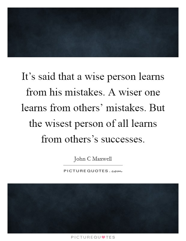 It's said that a wise person learns from his mistakes. A wiser one learns from others' mistakes. But the wisest person of all learns from others's successes Picture Quote #1