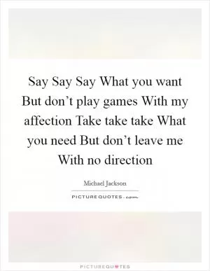 Say Say Say What you want But don’t play games With my affection Take take take What you need But don’t leave me With no direction Picture Quote #1