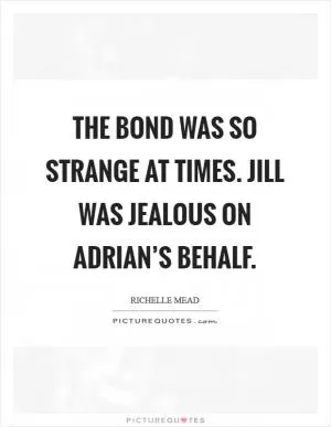 The bond was so strange at times. Jill was jealous on Adrian’s behalf Picture Quote #1