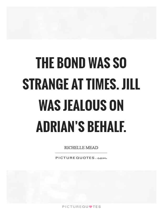 The bond was so strange at times. Jill was jealous on Adrian's behalf Picture Quote #1
