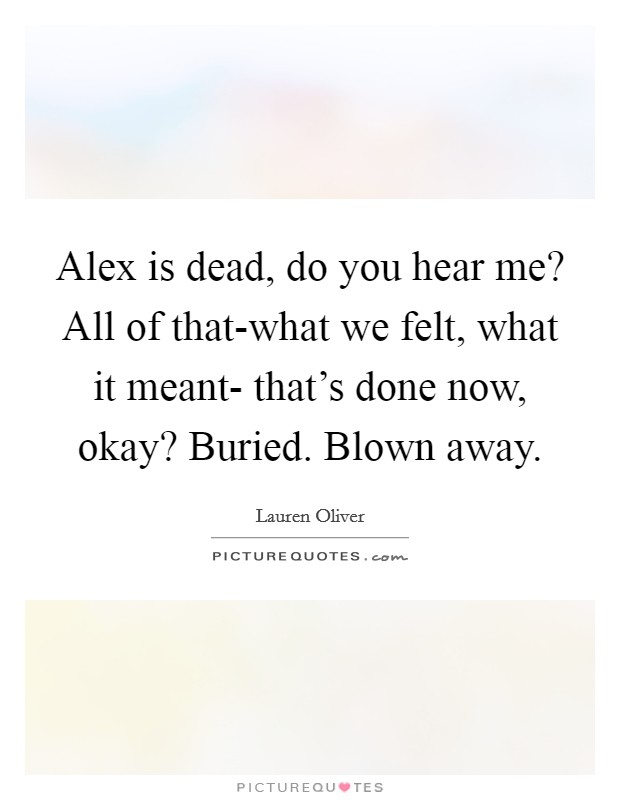 Alex is dead, do you hear me? All of that-what we felt, what it meant- that's done now, okay? Buried. Blown away Picture Quote #1