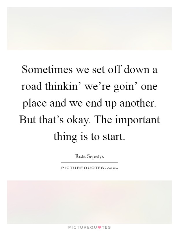 Sometimes we set off down a road thinkin' we're goin' one place and we end up another. But that's okay. The important thing is to start Picture Quote #1