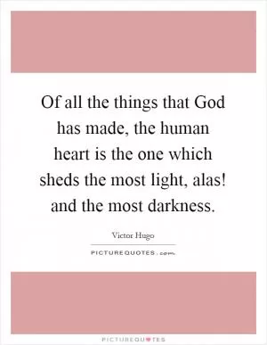 Of all the things that God has made, the human heart is the one which sheds the most light, alas! and the most darkness Picture Quote #1