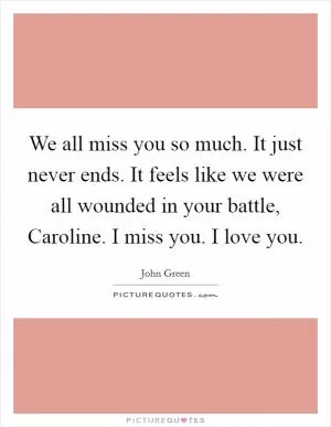 We all miss you so much. It just never ends. It feels like we were all wounded in your battle, Caroline. I miss you. I love you Picture Quote #1