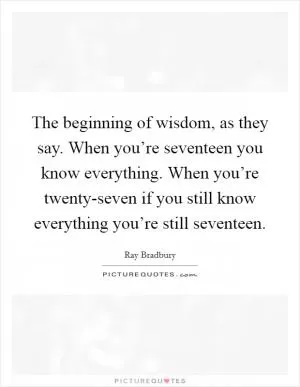 The beginning of wisdom, as they say. When you’re seventeen you know everything. When you’re twenty-seven if you still know everything you’re still seventeen Picture Quote #1