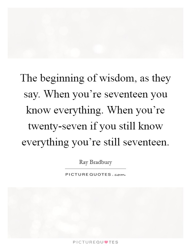 The beginning of wisdom, as they say. When you're seventeen you know everything. When you're twenty-seven if you still know everything you're still seventeen Picture Quote #1